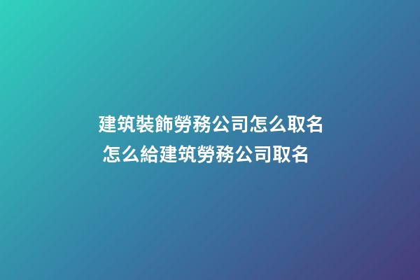 建筑裝飾勞務公司怎么取名 怎么給建筑勞務公司取名